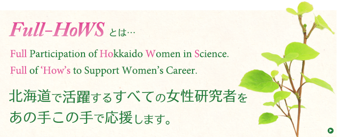 Full-HoWSは北海道で活躍するすべての女性研究者をあの手この手で応援します。